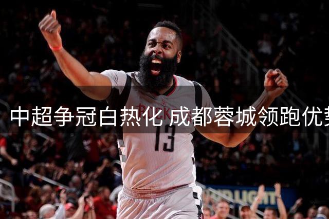 中超争冠白热化 成都蓉城领跑优势明显