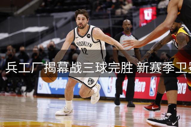 兵工厂揭幕战三球完胜 新赛季卫冕之旅强势启航