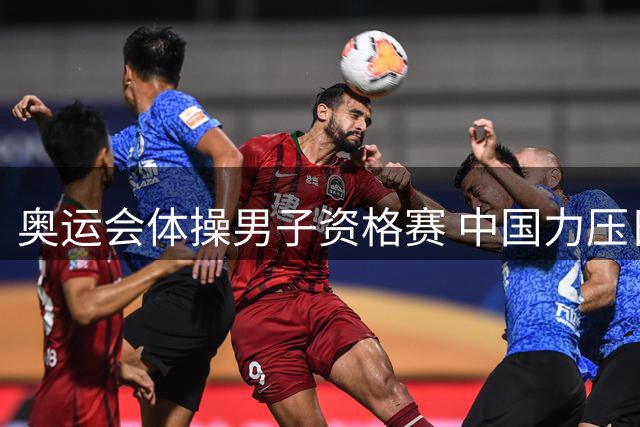 奥运会体操男子资格赛 中国力压日本排名第一晋级