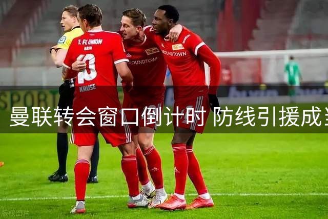 曼联转会窗口倒计时 防线引援成当务之急