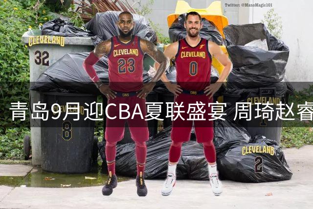 青岛9月迎CBA夏联盛宴 周琦赵睿出战成疑